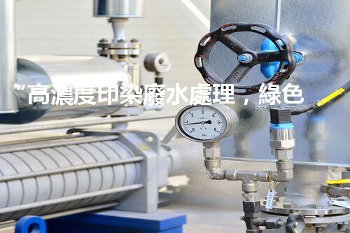 “高濃度印染廢水處理，綠色創(chuàng)新，凈享環(huán)保新篇章”